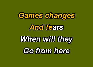 Games changes
And fears

When Wm they
Go from here