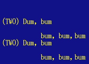 (TWO) Dum, bum

bum, bum, bum
(TWO) Dum, bum

bum, bum,bum