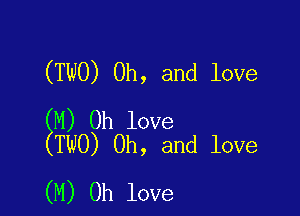 (TWO) Oh, and love

EM) 0h love
TWO) Oh, and love

(M) 0h love