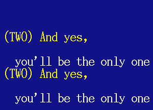 (TWO) And yes,

youell be the only one
(TWO) And yes,

youell be the only one