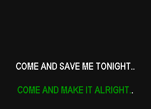 COME AND SAVE ME TONlGHT..
