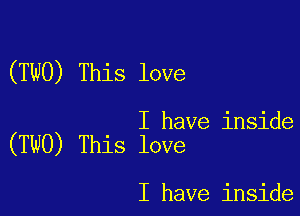 (TWO) This love

I have inside
(TWO) This love

I have inside