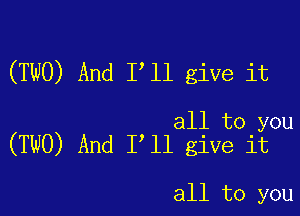 (TWO) And Illl give it

all to you
(TWO) And Illl give it

all to you