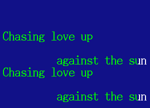 Chasing love up

against the sun
Chasing love up

against the sun