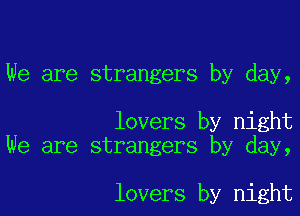 We are strangers by day,

lovers by night
We are strangers by day,

lovers by night