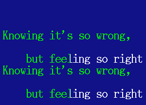 Knowing it s so wrong,

but feeling so right
Knowing it s so wrong,

but feeling so right