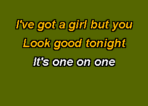 I've got a girl but you

Look good tonight
It's one on one