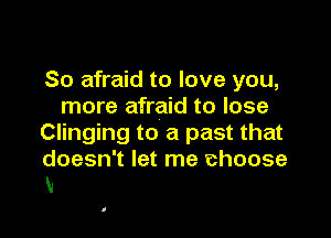 So afraid to love you,
more afraid to lose

Clinging to a past that
doesn't let me choose
M