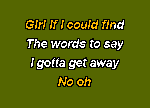 Girl if I could find
The words to say

I gotta get away
No oh