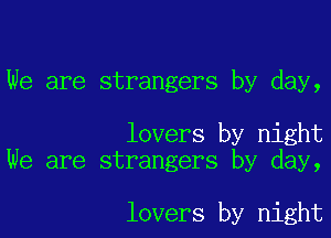 We are strangers by day,

lovers by night
We are strangers by day,

lovers by night