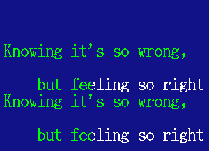 Knowing it s so wrong,

but feeling so right
Knowing it s so wrong,

but feeling so right