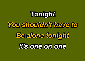 Tonight
You shouldn't have to

Be alone tonight

It's one on one