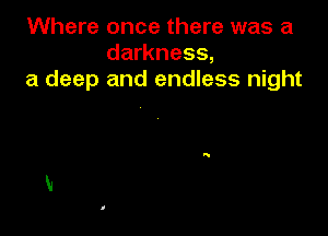 Where once there was a
darkness,
a deep and endless night