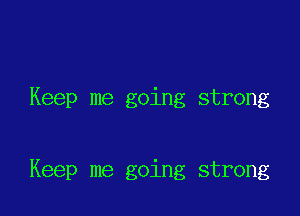 Keep me going strong

Keep me going strong