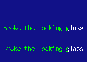 Broke the looking glass

Broke the looking glass