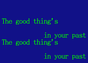 The good thing s

in your past
The good thing s

in your past