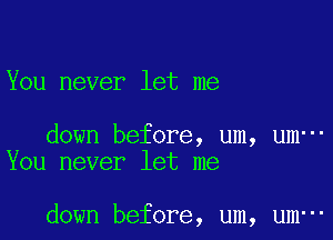 You never let me

down before, um, um-
You never let me

down before, um, um-