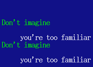 Don t imagine

you re too familiar
Don t lmaglne

you re too familiar