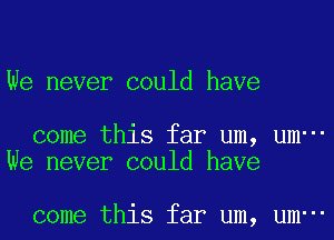 We never could have

come this far um, um-
We never could have

come this far um, um-