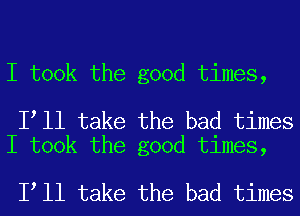 I took the good times,

Itll take the bad times
I took the good times,

Itll take the bad times