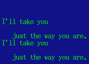 Ioll take you

Ioluuitkthe way you are.
a e you

just the way you are.