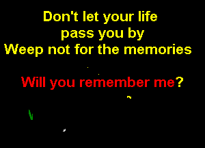 Don't let your life
pass you by
Weep not for the memories

Will you remember me?

5

M