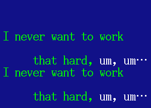 I never want to work

that hard, um, um-
I never want to work

that hard, um, um-