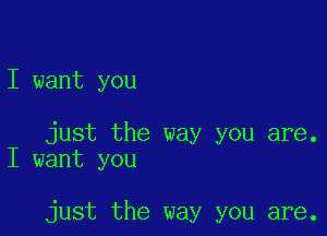 I want you

just the way you are.
I want you

just the way you are.