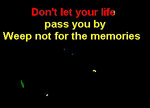 Don't let your life
pass you by
Weep not for the memories