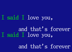 I said I love you,

and thatIs forever
I said I love you,

and thatIs forever