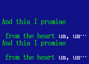 And this I promise

from the heart um, um-
And this I promise

from the heart um, um-