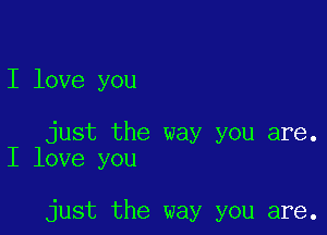 I love you

just the way you are.
I love you

just the way you are.