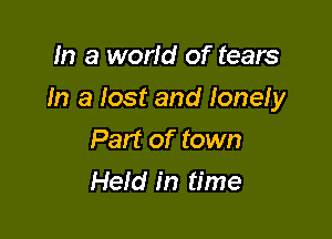 In a world of tears

In a lost and lonely

Part of town
Held in time