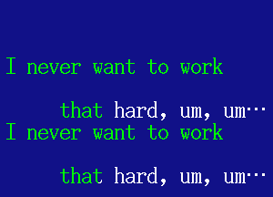 I never want to work

that hard, um, um-
I never want to work

that hard, um, um-