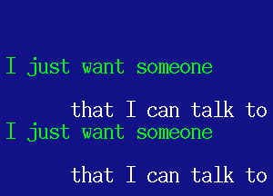 I just want someone

that I can talk to
I just want someone

that I can talk to