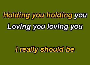 Holding you holding you

Loving you loving you

I really should be