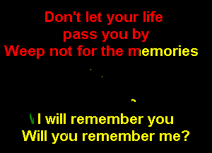 Don't let your life
pass you by
Weep not for the memories

5

MI will remember you
Will you remember me?
