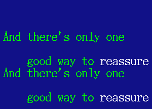 And thereos only one

good way to reassure
And therens only one

good way to reassure