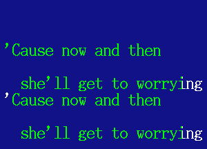 Cause now and then

she ll get to worrying
Cause now and then

she ll get to worrying