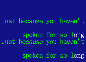 Just because you haven t

spoken for so long
Just because you haven t

spoken for so long