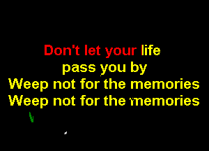 Don't let your life
pass you by
Weep not for the memories

Weep not for the memories
V