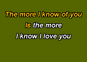 The more I know of you
Is the more

lknow I love you
