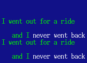 I went out for a ride

and I never went back
I went out for a ride

and I never went back