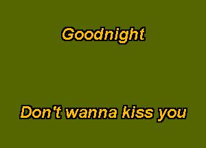 Goodnight

Don't wanna kiss you