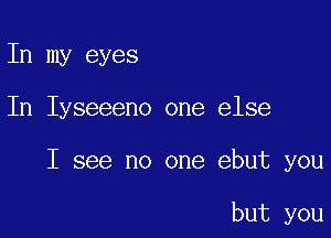 In my eyes

In Iyseeeno one else

I see no one ebut you

but you