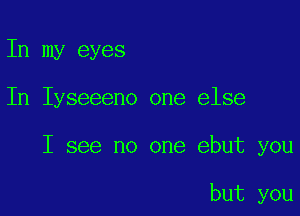 In my eyes

In Iyseeeno one else

I see no one ebut you

but you