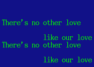 Therees no other love

like our love
Therees no other love

like our love