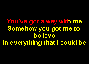 You've got a way with me
Somehow you got me to

beheve
In everything that I could be