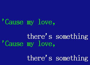 Cause my love,

there s something
Cause my love,

there s something