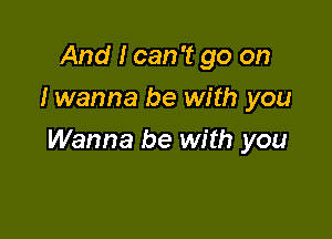 And I can 't go on
I wanna be with you

Wanna be with you